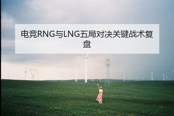 电竞RNG与LNG五局对决关键战术复盘